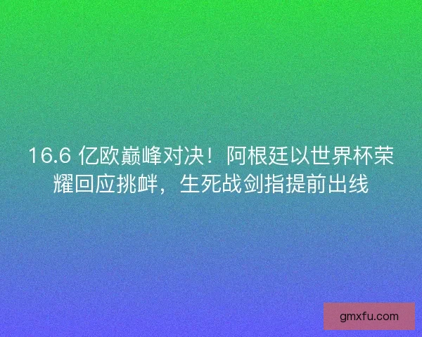 16.6 亿欧巅峰对决！阿根廷以世界杯荣耀回应挑衅，生死战剑指提前出线