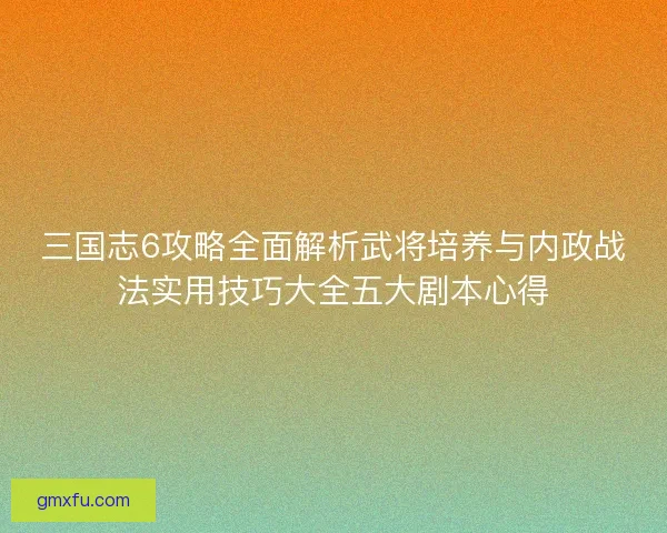 三国志6攻略全面解析武将培养与内政战法实用技巧大全五大剧本心得