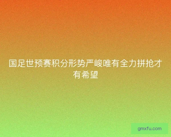 国足世预赛积分形势严峻唯有全力拼抢才有希望