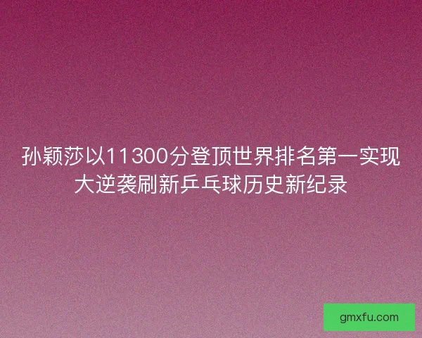 孙颖莎以11300分登顶世界排名第一实现大逆袭刷新乒乓球历史新纪录