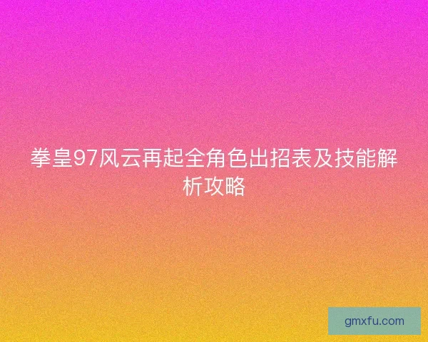 拳皇97风云再起全角色出招表及技能解析攻略 拳皇97风云再起全角色出招表及技能解析攻略