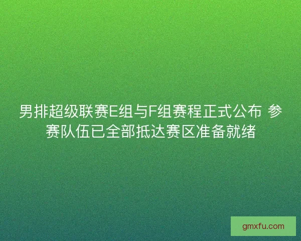 男排超级联赛E组与F组赛程正式公布 参赛队伍已全部抵达赛区准备就绪