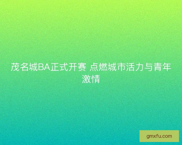 茂名城BA正式开赛 点燃城市活力与青年激情