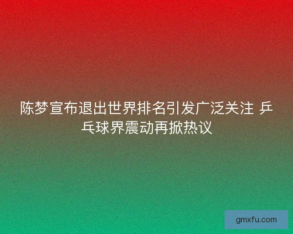 陈梦宣布退出世界排名引发广泛关注 乒乓球界震动再掀热议