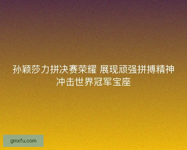 孙颖莎力拼决赛荣耀 展现顽强拼搏精神冲击世界冠军宝座 孙颖莎力拼决赛荣耀 展现顽强拼搏精神冲击世界冠军宝座