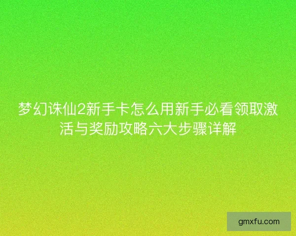 梦幻诛仙2新手卡怎么用新手必看领取激活与奖励攻略六大步骤详解
