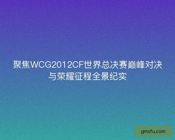 聚焦WCG2012CF世界总决赛巅峰对决与荣耀征程全景纪实
