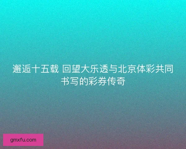 邂逅十五载 回望大乐透与北京体彩共同书写的彩券传奇