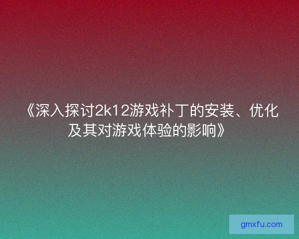 《深入探讨2k12游戏补丁的安装、优化及其对游戏体验的影响》