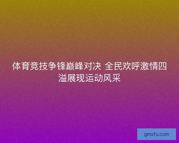 体育竞技争锋巅峰对决 全民欢呼激情四溢展现运动风采