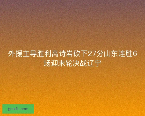 外援主导胜利高诗岩砍下27分山东连胜6场迎末轮决战辽宁