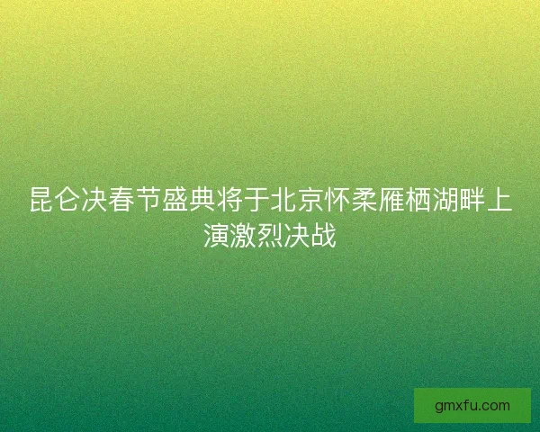 昆仑决春节盛典将于北京怀柔雁栖湖畔上演激烈决战 昆仑决春节盛典将于北京怀柔雁栖湖畔上演激烈决战