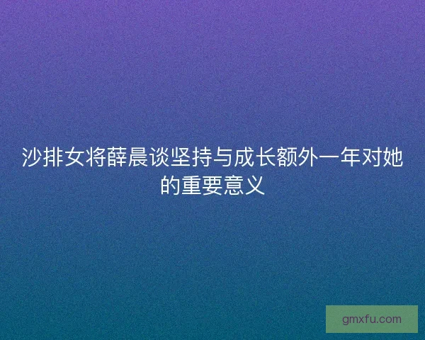 沙排女将薛晨谈坚持与成长额外一年对她的重要意义