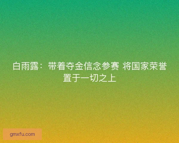 白雨露:带着夺金信念参赛 将国家荣誉置于一切之上 白雨露:带着夺金信念参赛 将国家荣誉置于一切之上
