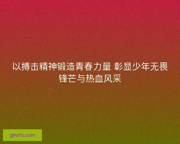 以搏击精神锻造青春力量 彰显少年无畏锋芒与热血风采
