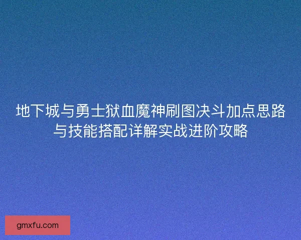 地下城与勇士狱血魔神刷图决斗加点思路与技能搭配详解实战进阶攻略