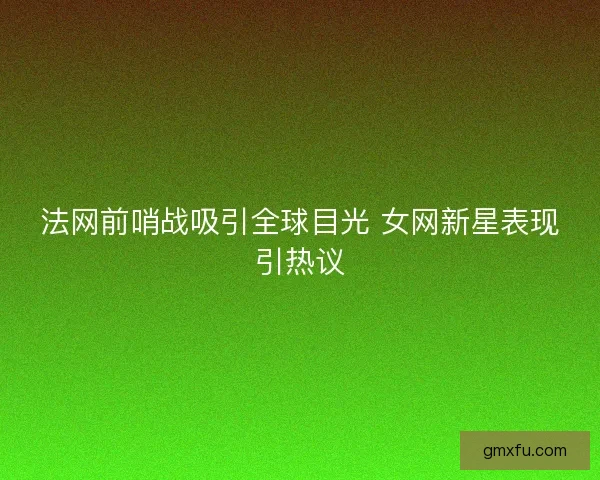 法网前哨战吸引全球目光 女网新星表现引热议