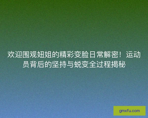 欢迎围观妞姐的精彩变脸日常解密!运动员背后的坚持与蜕变全过程揭秘 欢迎围观妞姐的精彩变脸日常解密!运动员背后的坚持与蜕变全过程揭秘
