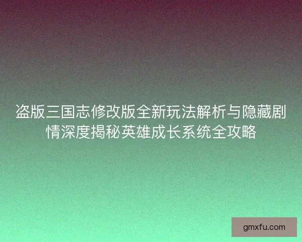 盗版三国志修改版全新玩法解析与隐藏剧情深度揭秘英雄成长系统全攻略