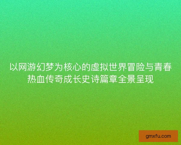 以网游幻梦为核心的虚拟世界冒险与青春热血传奇成长史诗篇章全景呈现 以网游幻梦为核心的虚拟世界冒险与青春热血传奇成长史诗篇章全景呈现