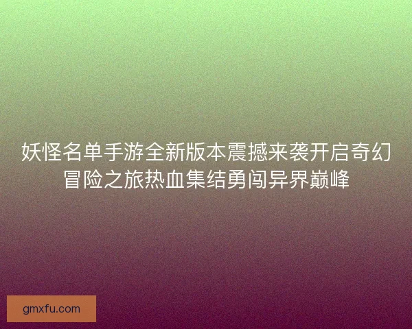 妖怪名单手游全新版本震撼来袭开启奇幻冒险之旅热血集结勇闯异界巅峰 妖怪名单手游全新版本震撼来袭开启奇幻冒险之旅热血集结勇闯异界巅峰
