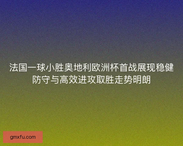 法国一球小胜奥地利欧洲杯首战展现稳健防守与高效进攻取胜走势明朗 法国一球小胜奥地利欧洲杯首战展现稳健防守与高效进攻取胜走势明朗