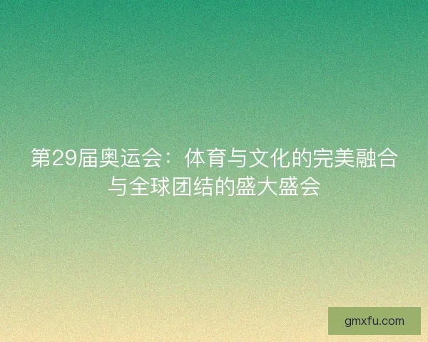 第29届奥运会：体育与文化的完美融合与全球团结的盛大盛会