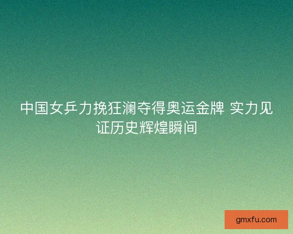 中国女乒力挽狂澜夺得奥运金牌 实力见证历史辉煌瞬间
