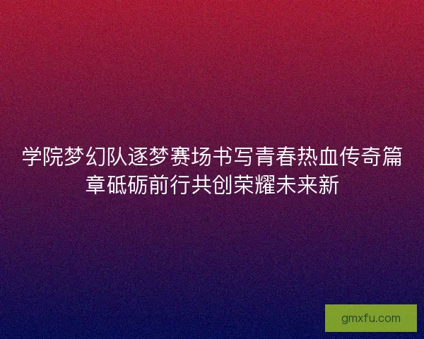 学院梦幻队逐梦赛场书写青春热血传奇篇章砥砺前行共创荣耀未来新