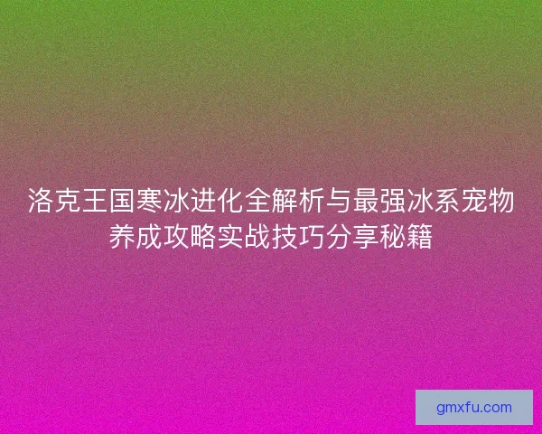洛克王国寒冰进化全解析与最强冰系宠物养成攻略实战技巧分享秘籍