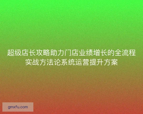 超级店长攻略助力门店业绩增长的全流程实战方法论系统运营提升方案